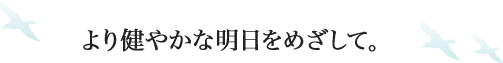 より健やかな明日をめざして
